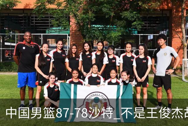中国男篮87-78沙特 不是王俊杰胡金秋 他才是全场最佳 30+7带队起飞